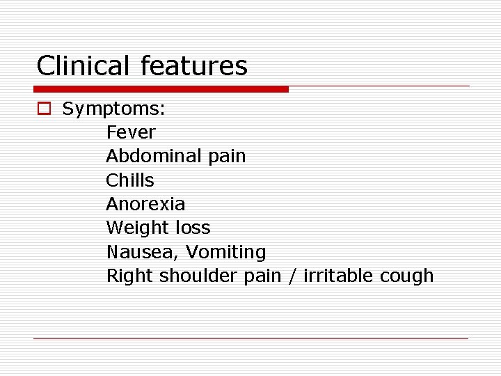 Clinical features o Symptoms: Fever Abdominal pain Chills Anorexia Weight loss Nausea, Vomiting Right