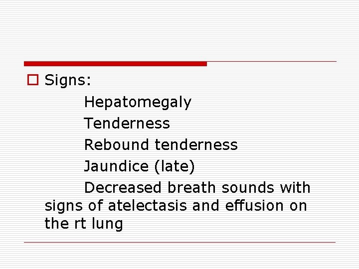 o Signs: Hepatomegaly Tenderness Rebound tenderness Jaundice (late) Decreased breath sounds with signs of