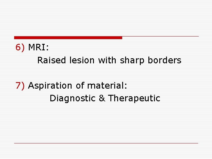 6) MRI: Raised lesion with sharp borders 7) Aspiration of material: Diagnostic & Therapeutic