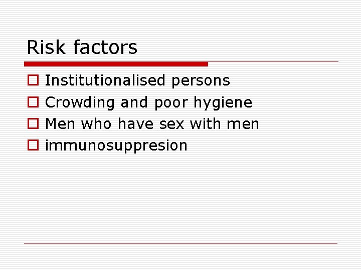 Risk factors o o Institutionalised persons Crowding and poor hygiene Men who have sex