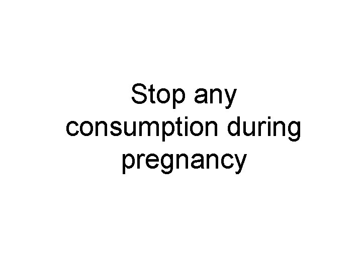 Stop any consumption during pregnancy 