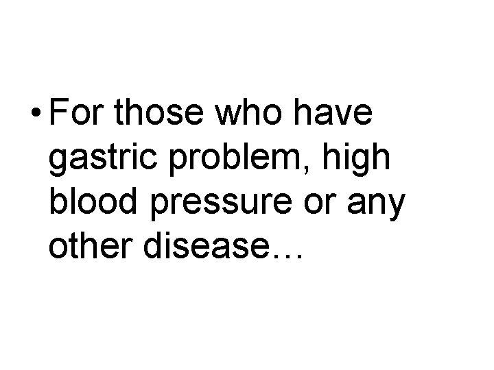  • For those who have gastric problem, high blood pressure or any other