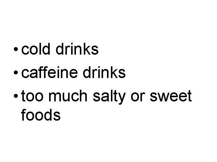  • cold drinks • caffeine drinks • too much salty or sweet foods