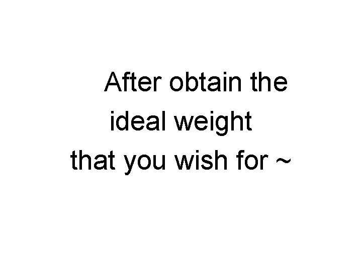 After obtain the ideal weight that you wish for ~ 