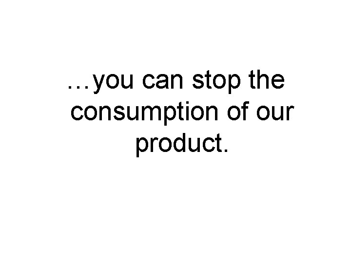 …you can stop the consumption of our product. 