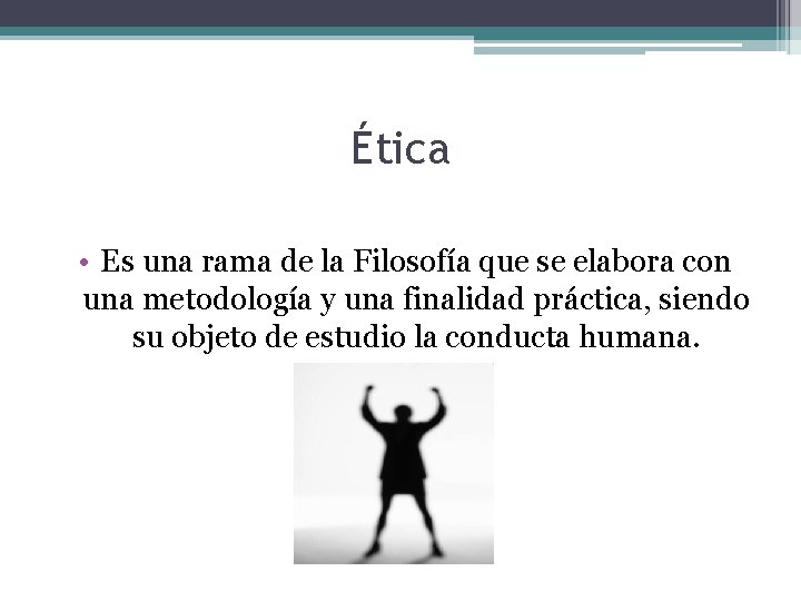 Ética • Es una rama de la Filosofía que se elabora con una metodología