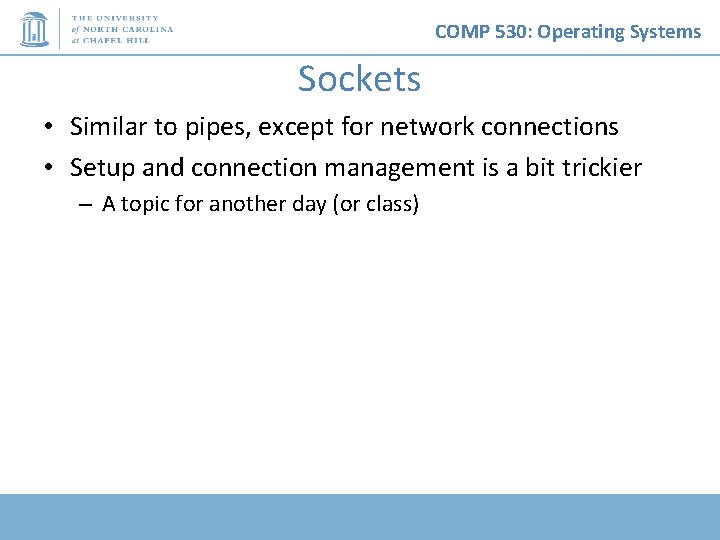 COMP 530: Operating Systems Sockets • Similar to pipes, except for network connections •