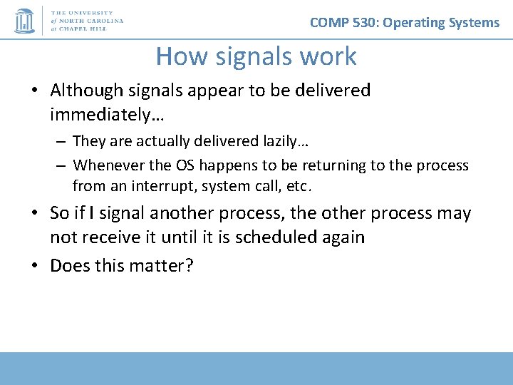 COMP 530: Operating Systems How signals work • Although signals appear to be delivered