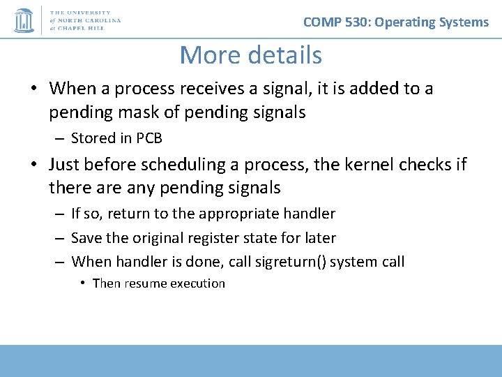 COMP 530: Operating Systems More details • When a process receives a signal, it