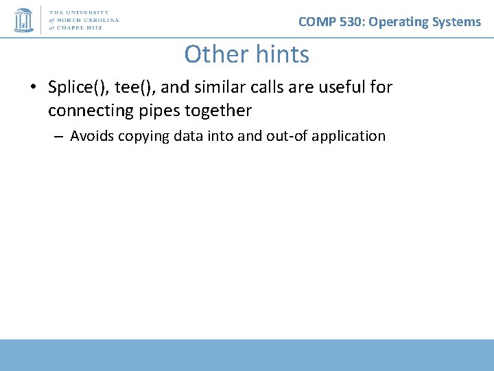 COMP 530: Operating Systems Other hints • Splice(), tee(), and similar calls are useful
