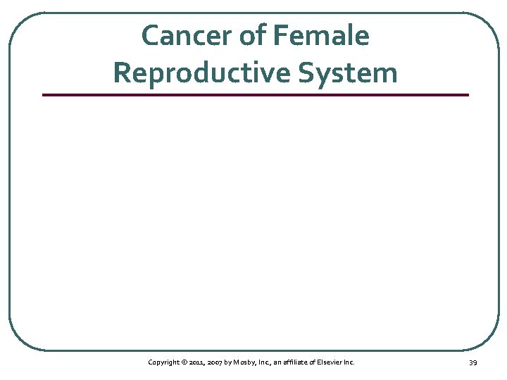 Cancer of Female Reproductive System Copyright © 2011, 2007 by Mosby, Inc. , an