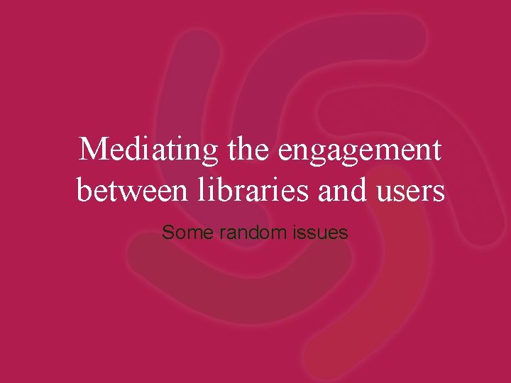 Mediating the engagement between libraries and users Some random issues 