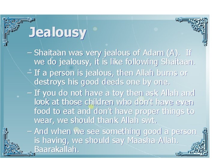 Jealousy – Shaitaan was very jealous of Adam (A). If we do jealousy, it