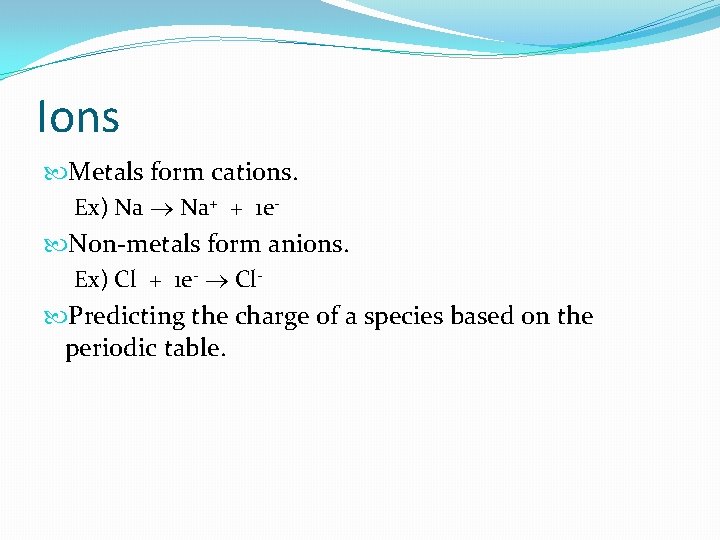 Ions Metals form cations. Ex) Na Na+ + 1 e Non-metals form anions. Ex)