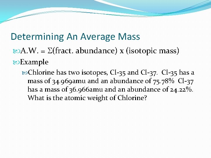 Determining An Average Mass A. W. = S(fract. abundance) x (isotopic mass) Example Chlorine