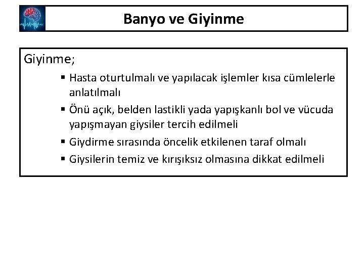 Banyo ve Giyinme; § Hasta oturtulmalı ve yapılacak işlemler kısa cümlelerle anlatılmalı § Önü