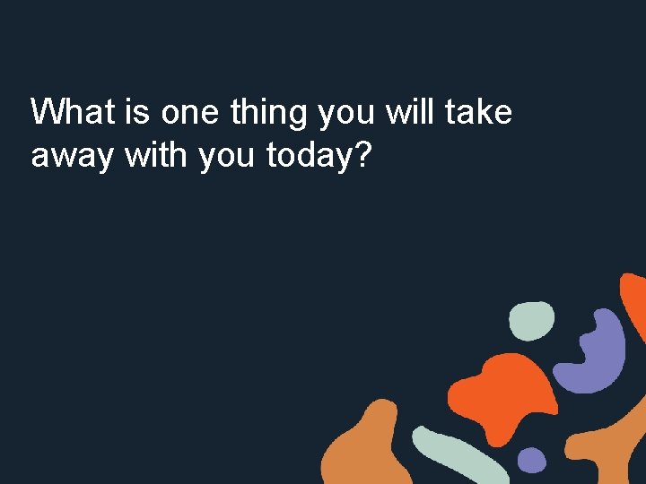 What is one thing you will take away with you today? 