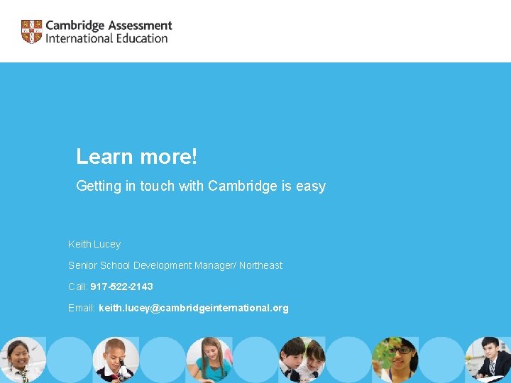Learn more! Getting in touch with Cambridge is easy Keith Lucey Senior School Development