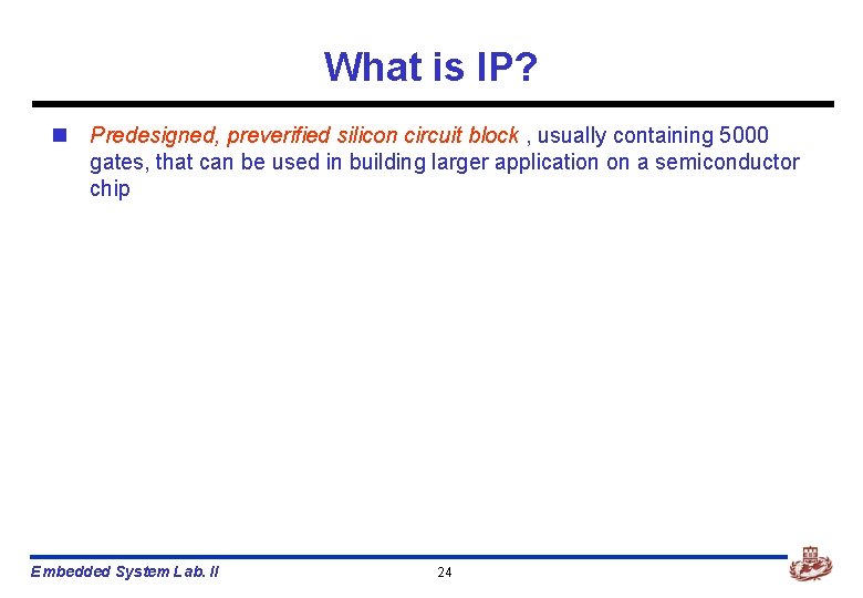 What is IP? n Predesigned, preverified silicon circuit block , usually containing 5000 gates,