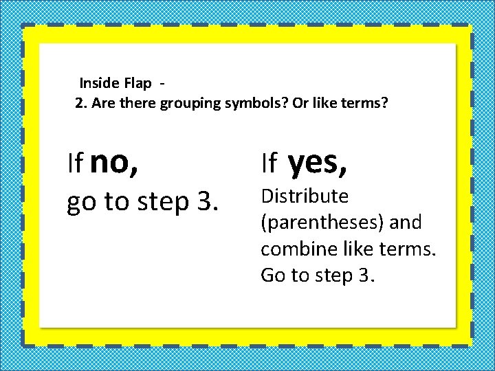 Inside Flap 2. Are there grouping symbols? Or like terms? If no, go to