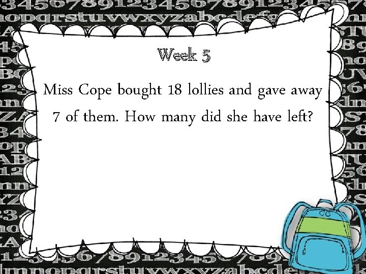 Week 5 Miss Cope bought 18 lollies and gave away 7 of them. How Week 5 Miss Cope bought 18 lollies and gave away 7 of them. How