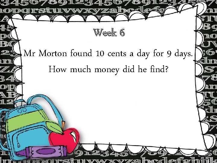 Week 6 Mr Morton found 10 cents a day for 9 days. How much Week 6 Mr Morton found 10 cents a day for 9 days. How much