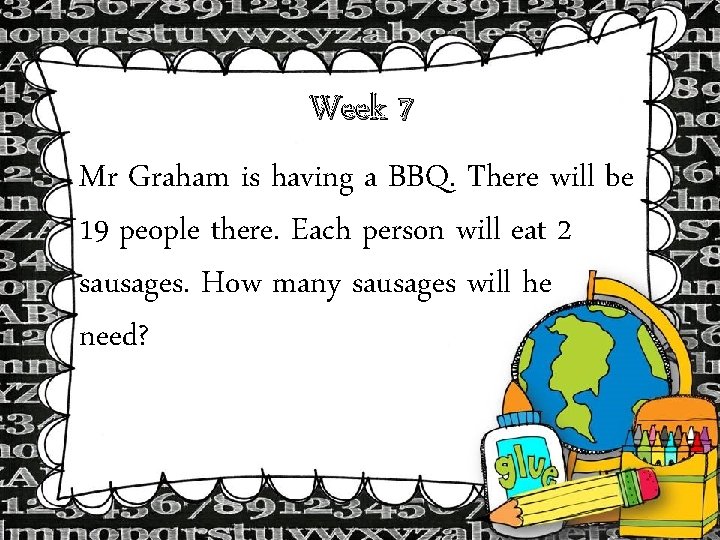 Week 7 Mr Graham is having a BBQ. There will be 19 people there. Week 7 Mr Graham is having a BBQ. There will be 19 people there.