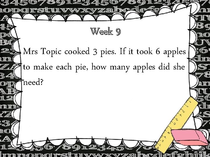 Week 9 Mrs Topic cooked 3 pies. If it took 6 apples to make Week 9 Mrs Topic cooked 3 pies. If it took 6 apples to make