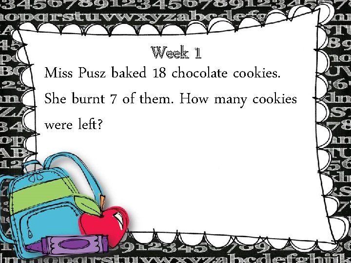 Week 1 Miss Pusz baked 18 chocolate cookies. She burnt 7 of them. How Week 1 Miss Pusz baked 18 chocolate cookies. She burnt 7 of them. How