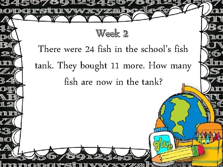 Week 2 There were 24 fish in the school’s fish tank. They bought 11 Week 2 There were 24 fish in the school’s fish tank. They bought 11