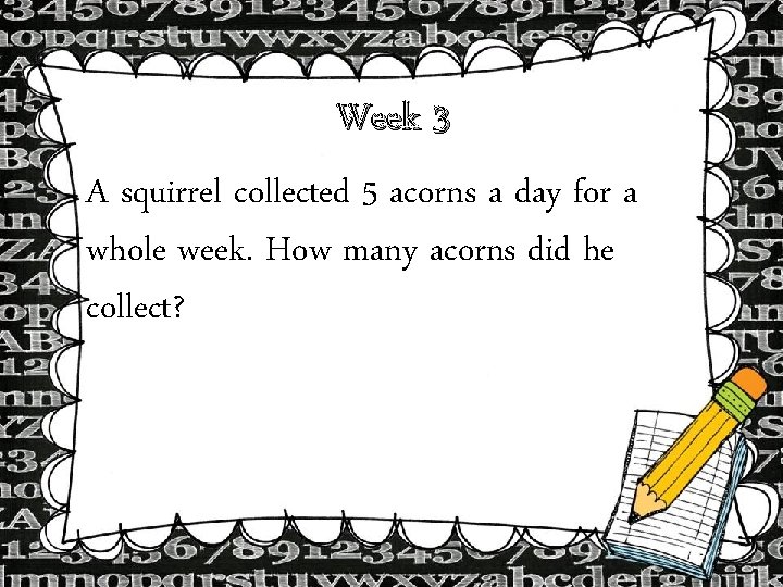 Week 3 A squirrel collected 5 acorns a day for a whole week. How Week 3 A squirrel collected 5 acorns a day for a whole week. How
