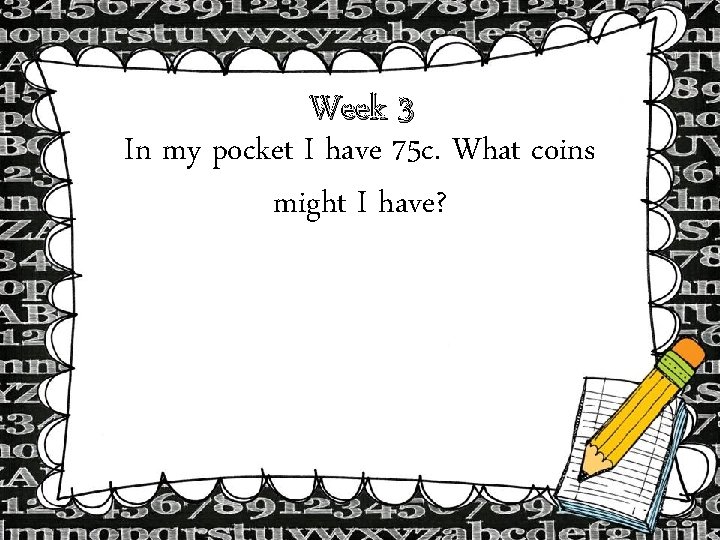 Week 3 In my pocket I have 75 c. What coins might I have? Week 3 In my pocket I have 75 c. What coins might I have?