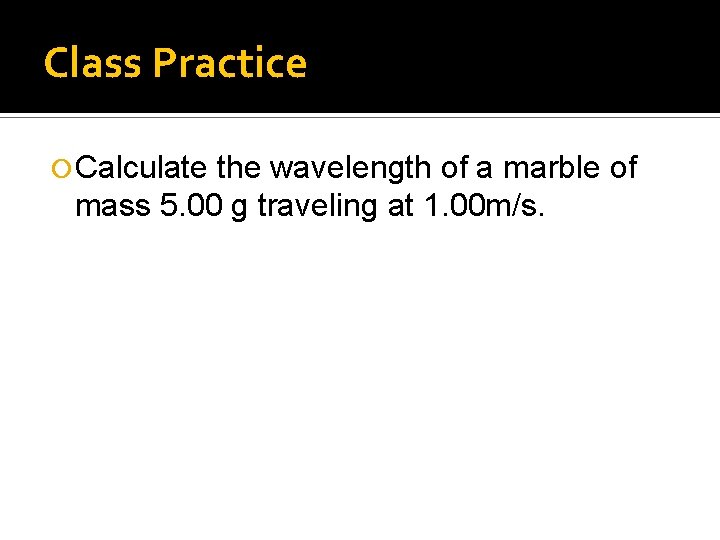 Class Practice Calculate the wavelength of a marble of mass 5. 00 g traveling