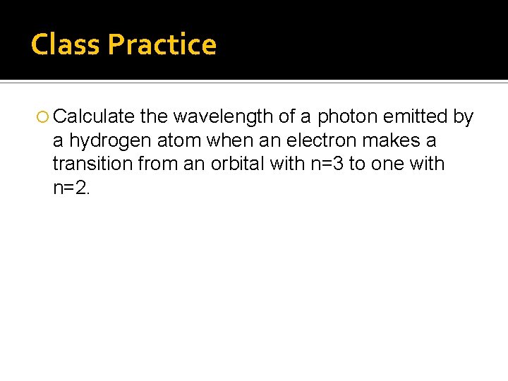 Class Practice Calculate the wavelength of a photon emitted by a hydrogen atom when