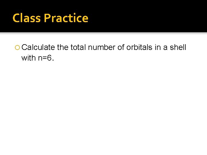Class Practice Calculate with n=6. the total number of orbitals in a shell 