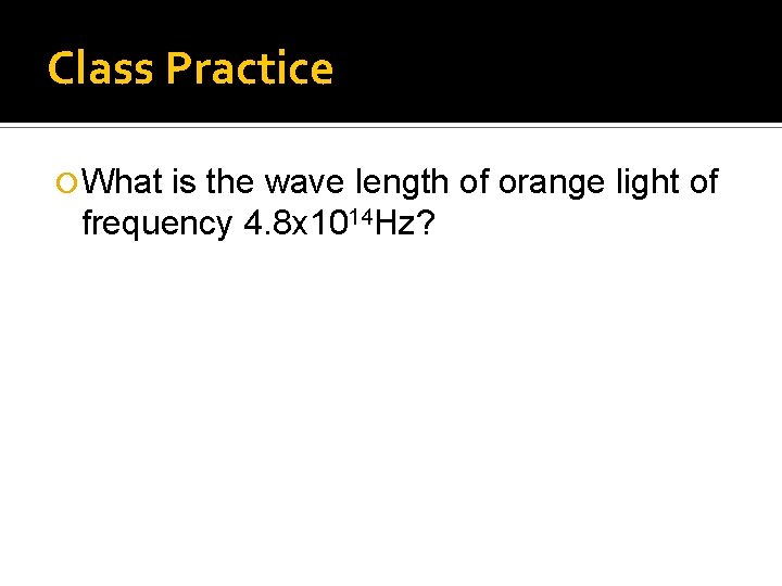Class Practice What is the wave length of orange light of frequency 4. 8