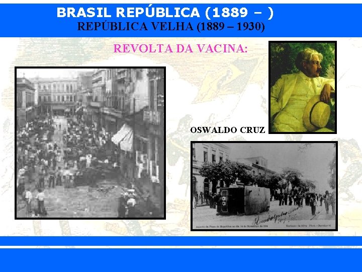 BRASIL REPÚBLICA (1889 – ) REPÚBLICA VELHA (1889 – 1930) REVOLTA DA VACINA: OSWALDO