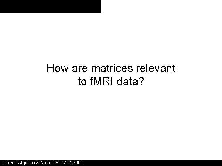 How are matrices relevant to f. MRI data? Linear Algebra & Matrices, Mf. D