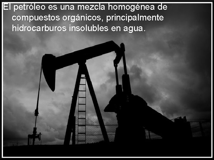 El petróleo es una mezcla homogénea de compuestos orgánicos, principalmente hidrocarburos insolubles en agua.