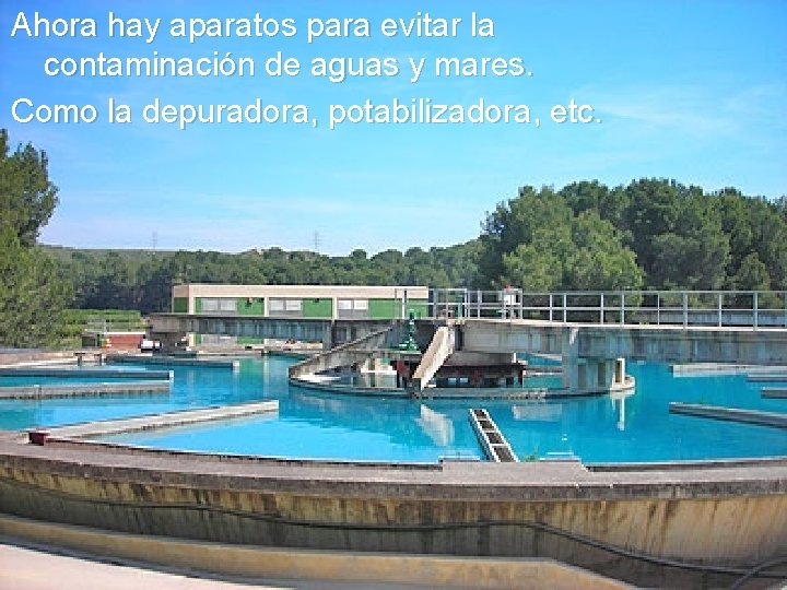 Ahora hay aparatos para evitar la contaminación de aguas y mares. Como la depuradora,