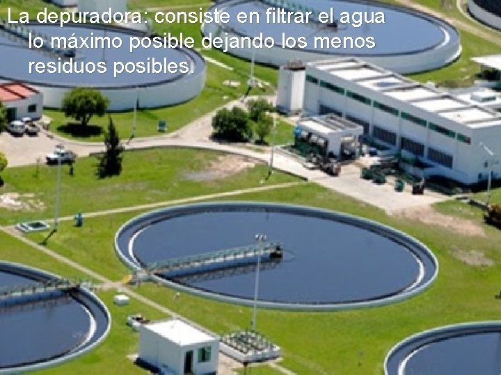 La depuradora: consiste en filtrar el agua lo máximo posible dejando los menos residuos