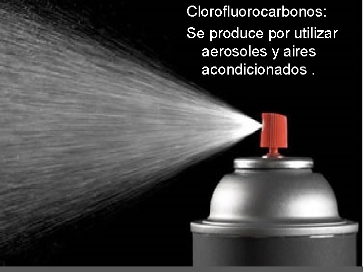 Clorofluorocarbonos: Se produce por utilizar aerosoles y aires acondicionados. 