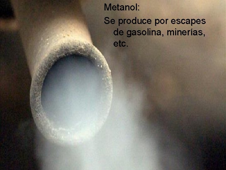 Metanol: Se produce por escapes de gasolina, minerías, etc. 