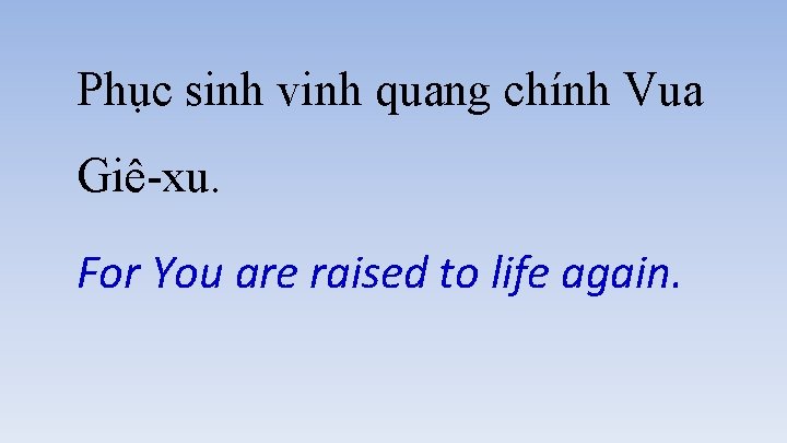 Phục sinh vinh quang chính Vua Giê-xu. For You are raised to life again.