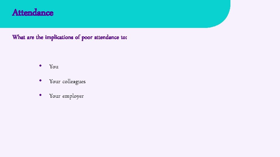 Attendance What are the implications of poor attendance to: • Your colleagues • Your