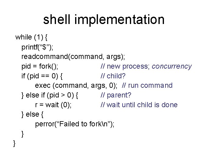 shell implementation while (1) { printf(“$”); readcommand(command, args); pid = fork(); // new process;