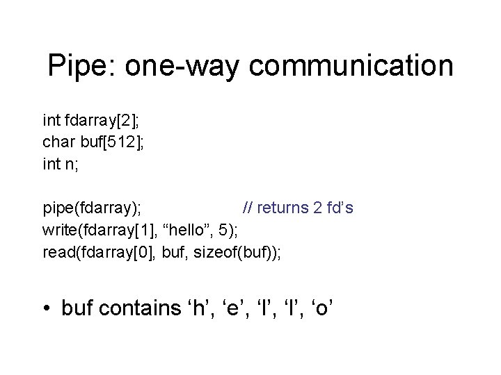 Pipe: one-way communication int fdarray[2]; char buf[512]; int n; pipe(fdarray); // returns 2 fd’s