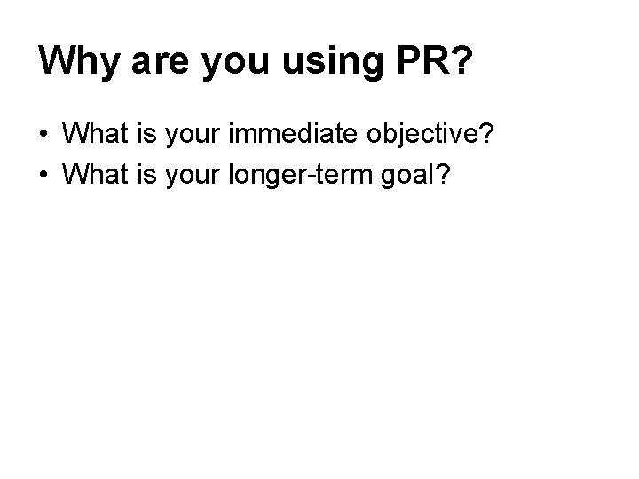 Why are you using PR? • What is your immediate objective? • What is