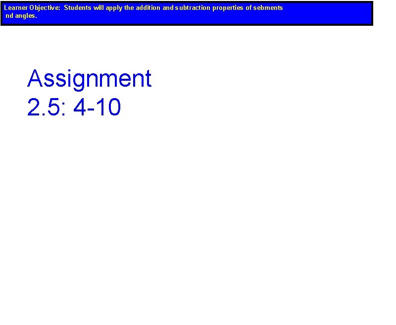 Learner Objective: Students will apply the addition and subtraction properties of sebments nd angles.