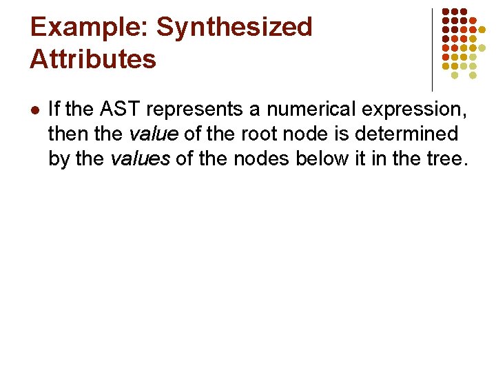 Example: Synthesized Attributes l If the AST represents a numerical expression, then the value